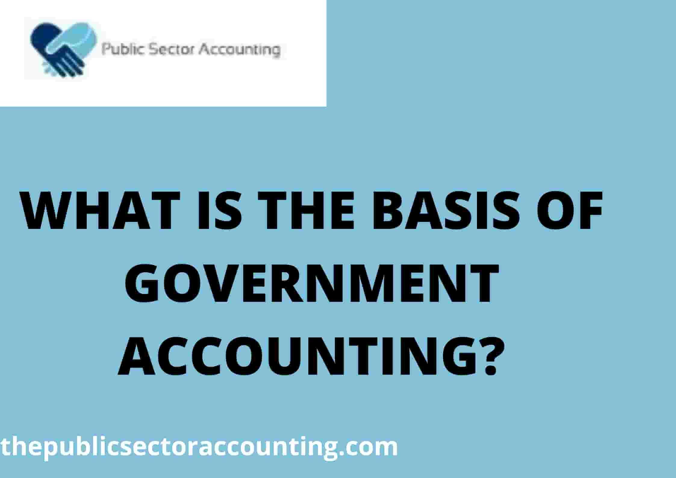 WHAT IS THE BASIS OF GOVERNMENT ACCOUNTING?